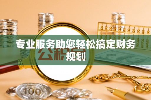 黔西专业服务助您轻松搞定财务规划
