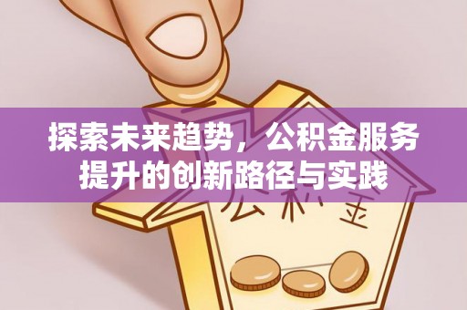 黔西探索未来趋势，公积金服务提升的创新路径与实践
