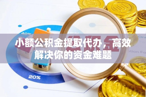 黔西小额公积金提取代办，高效解决你的资金难题