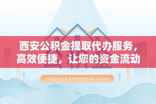 黔西西安公积金提取代办服务，高效便捷，让您的资金流动更灵活