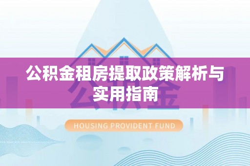 黔西公积金租房提取政策解析与实用指南