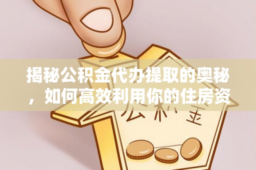 黔西揭秘公积金代办提取的奥秘，如何高效利用你的住房资金