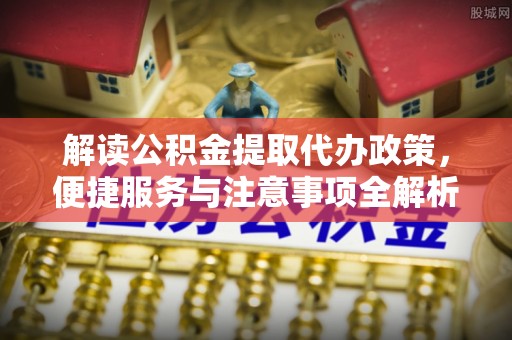 黔西解读公积金提取代办政策，便捷服务与注意事项全解析