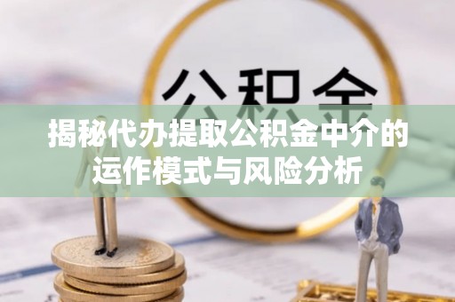 黔西揭秘代办提取公积金中介的运作模式与风险分析