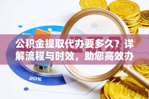 黔西公积金提取代办要多久？详解流程与时效，助您高效办理