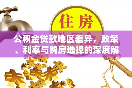 黔西公积金贷款地区差异，政策、利率与购房选择的深度解析