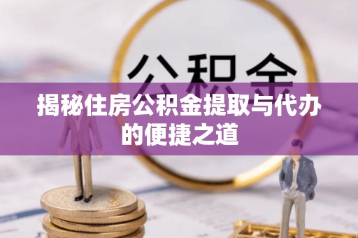 黔西揭秘住房公积金提取与代办的便捷之道