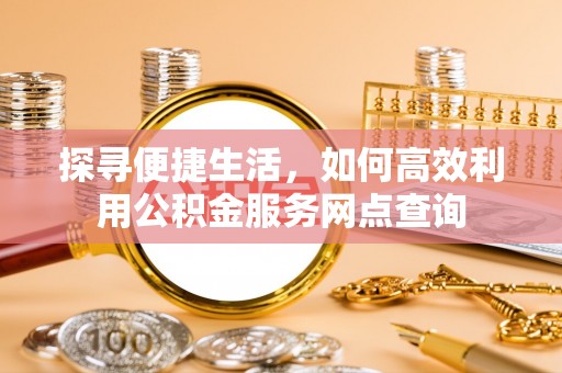 黔西探寻便捷生活，如何高效利用公积金服务网点查询