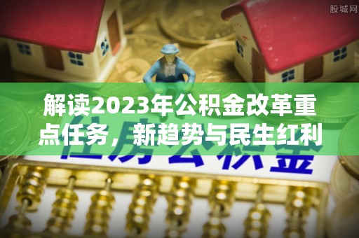 黔西解读2023年公积金改革重点任务，新趋势与民生红利
