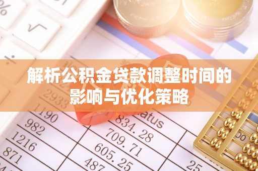 黔西解析公积金贷款调整时间的影响与优化策略