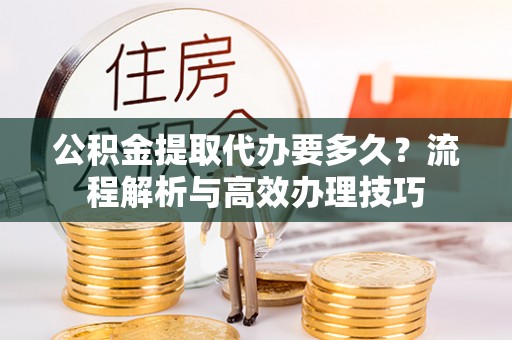 黔西公积金提取代办要多久？流程解析与高效办理技巧