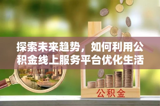 黔西探索未来趋势，如何利用公积金线上服务平台优化生活