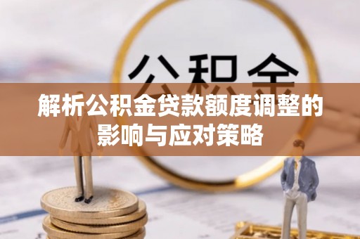 黔西解析公积金贷款额度调整的影响与应对策略