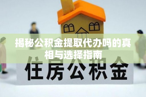 黔西揭秘公积金提取代办吗的真相与选择指南