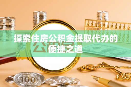 黔西探索住房公积金提取代办的便捷之道