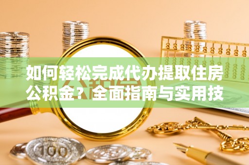 黔西如何轻松完成代办提取住房公积金？全面指南与实用技巧