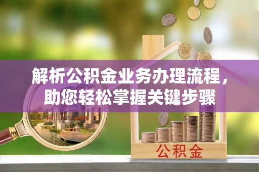 黔西解析公积金业务办理流程，助您轻松掌握关键步骤