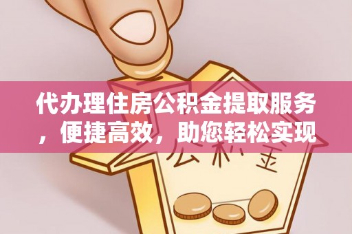 黔西代办理住房公积金提取服务，便捷高效，助您轻松实现资金规划