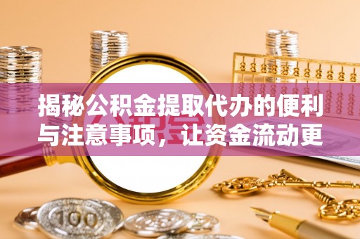 黔西揭秘公积金提取代办的便利与注意事项，让资金流动更高效