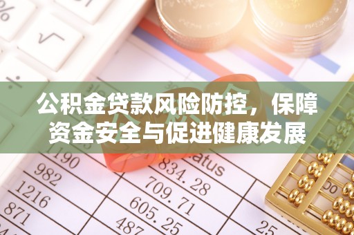 黔西公积金贷款风险防控，保障资金安全与促进健康发展
