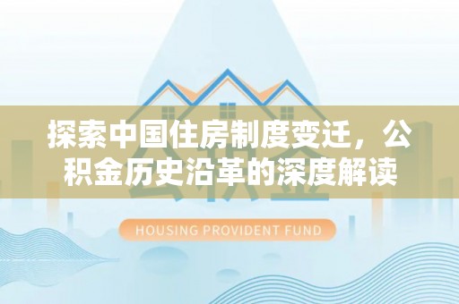 黔西探索中国住房制度变迁，公积金历史沿革的深度解读