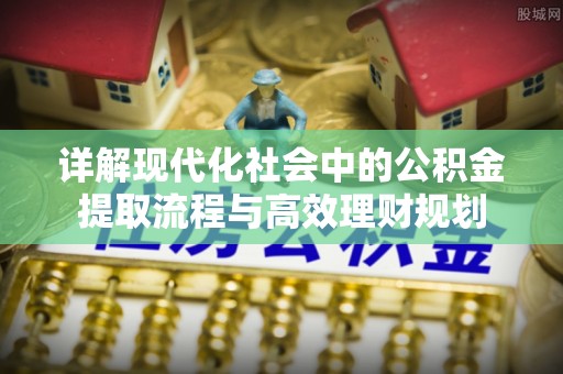 黔西详解现代化社会中的公积金提取流程与高效理财规划