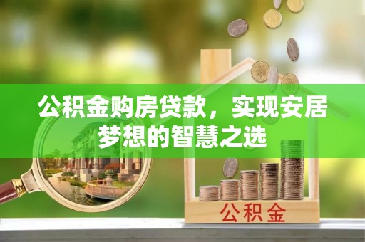 黔西公积金购房贷款，实现安居梦想的智慧之选