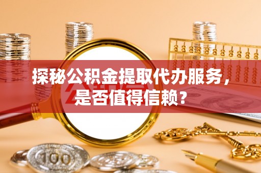 黔西探秘公积金提取代办服务，是否值得信赖？