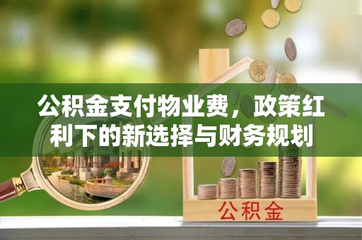 黔西公积金支付物业费，政策红利下的新选择与财务规划