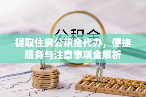 黔西提取住房公积金代办，便捷服务与注意事项全解析