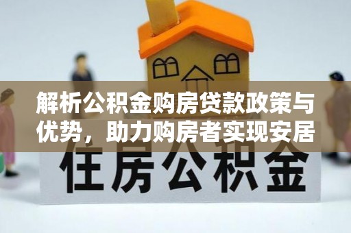 黔西解析公积金购房贷款政策与优势，助力购房者实现安居梦想