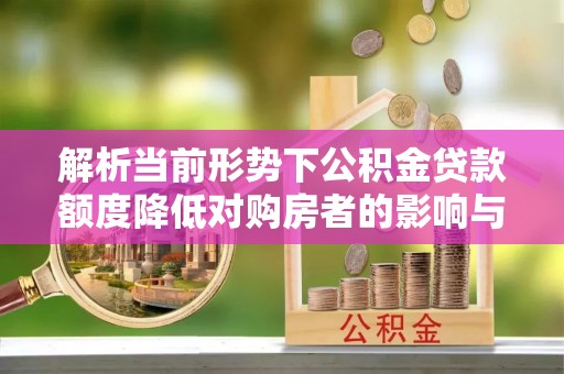 黔西解析当前形势下公积金贷款额度降低对购房者的影响与应对策略