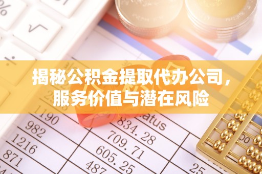 黔西揭秘公积金提取代办公司，服务价值与潜在风险