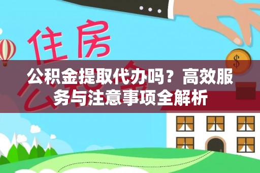 黔西公积金提取代办吗？高效服务与注意事项全解析