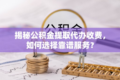 黔西揭秘公积金提取代办收费，如何选择靠谱服务？
