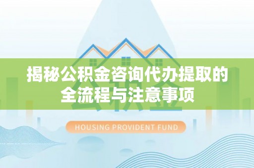 黔西揭秘公积金咨询代办提取的全流程与注意事项