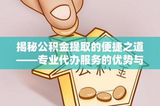 黔西揭秘公积金提取的便捷之道——专业代办服务的优势与选择