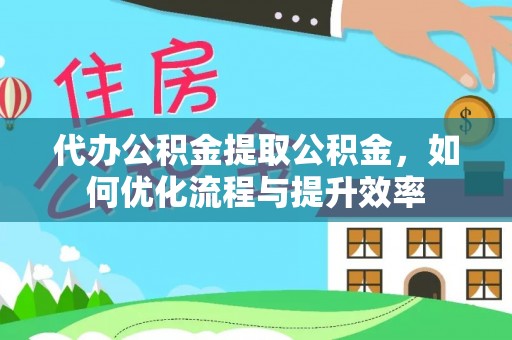 黔西代办公积金提取公积金，如何优化流程与提升效率
