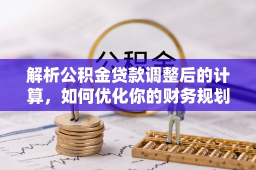 黔西解析公积金贷款调整后的计算，如何优化你的财务规划