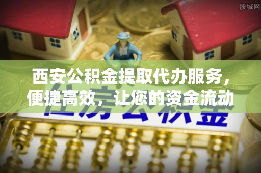 黔西西安公积金提取代办服务，便捷高效，让您的资金流动无忧