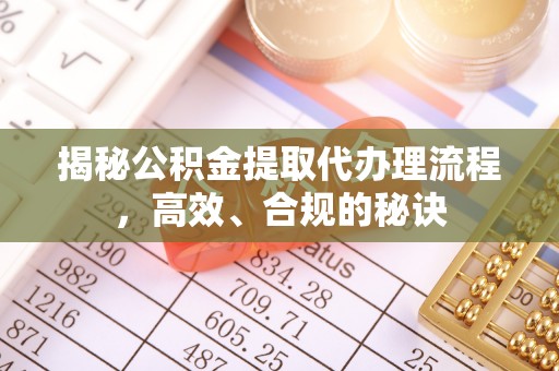 黔西揭秘公积金提取代办理流程，高效、合规的秘诀