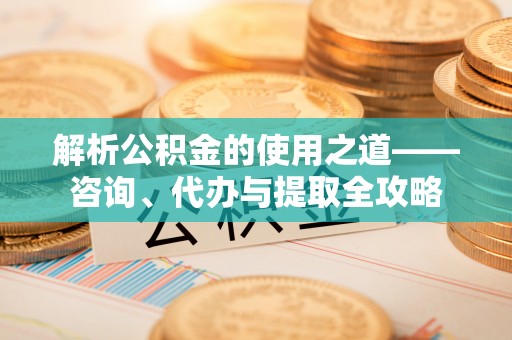 黔西解析公积金的使用之道——咨询、代办与提取全攻略