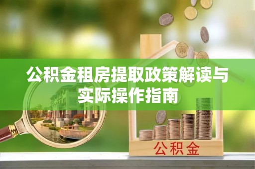 黔西公积金租房提取政策解读与实际操作指南