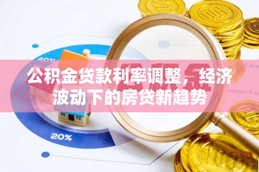 黔西公积金贷款利率调整，经济波动下的房贷新趋势