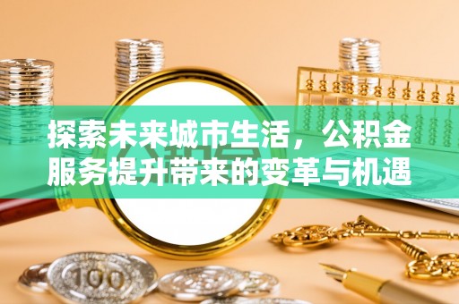 黔西探索未来城市生活，公积金服务提升带来的变革与机遇