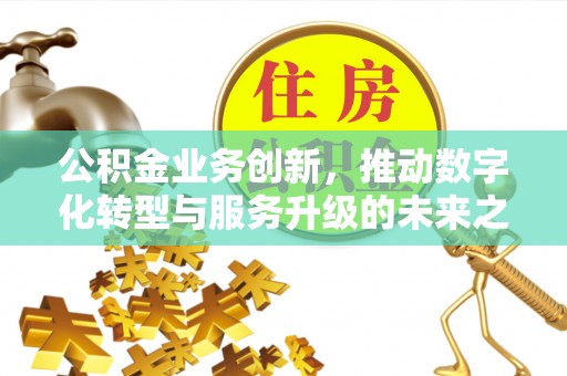 黔西公积金业务创新，推动数字化转型与服务升级的未来之路