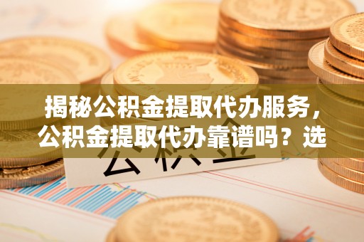 黔西揭秘公积金提取代办服务，公积金提取代办靠谱吗？选择需谨慎