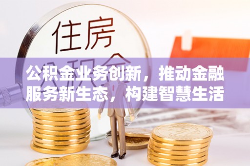 黔西公积金业务创新，推动金融服务新生态，构建智慧生活新未来