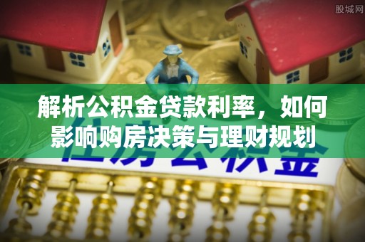 黔西解析公积金贷款利率，如何影响购房决策与理财规划