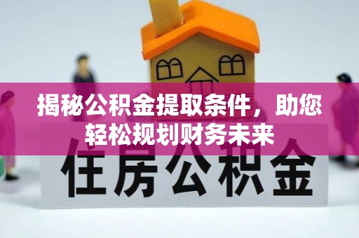 黔西揭秘公积金提取条件，助您轻松规划财务未来